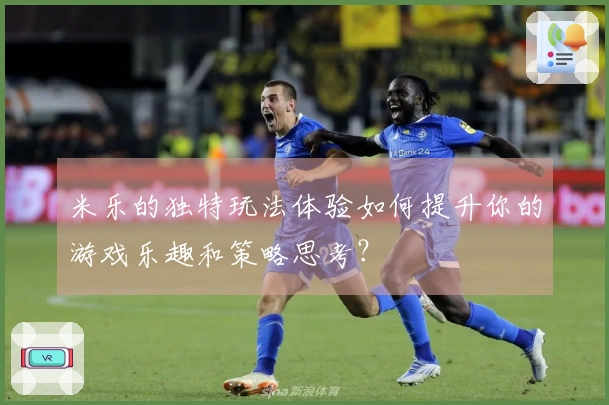 米乐的独特玩法体验如何提升你的游戏乐趣和策略思考？