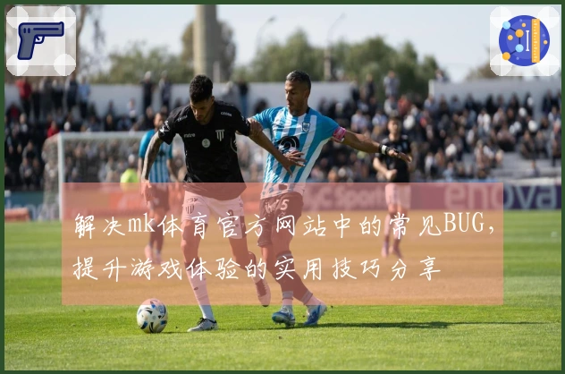 解决mk体育官方网站中的常见BUG，提升游戏体验的实用技巧分享