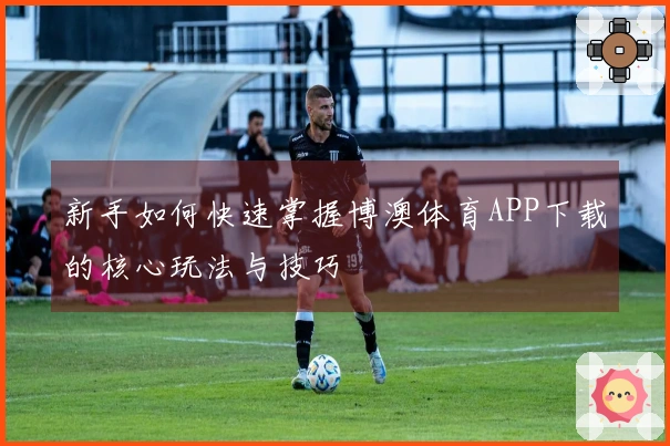 新手如何快速掌握博澳体育APP下载的核心玩法与技巧