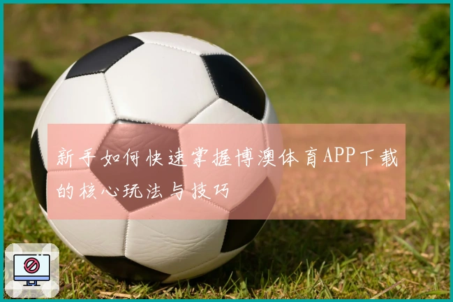 新手如何快速掌握博澳体育APP下载的核心玩法与技巧