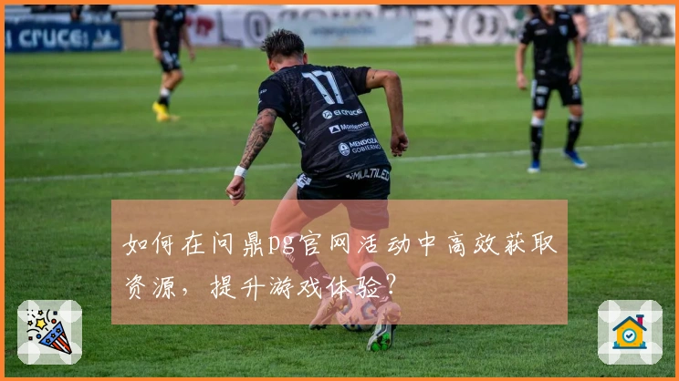 如何在问鼎pg官网活动中高效获取资源，提升游戏体验？