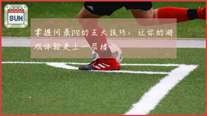 掌握问鼎pg的五大技巧，让你的游戏体验更上一层楼