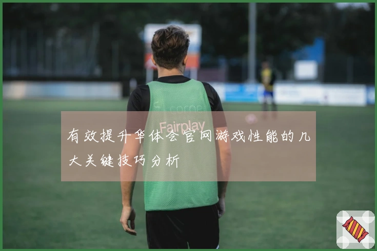 有效提升华体会官网游戏性能的几大关键技巧分析