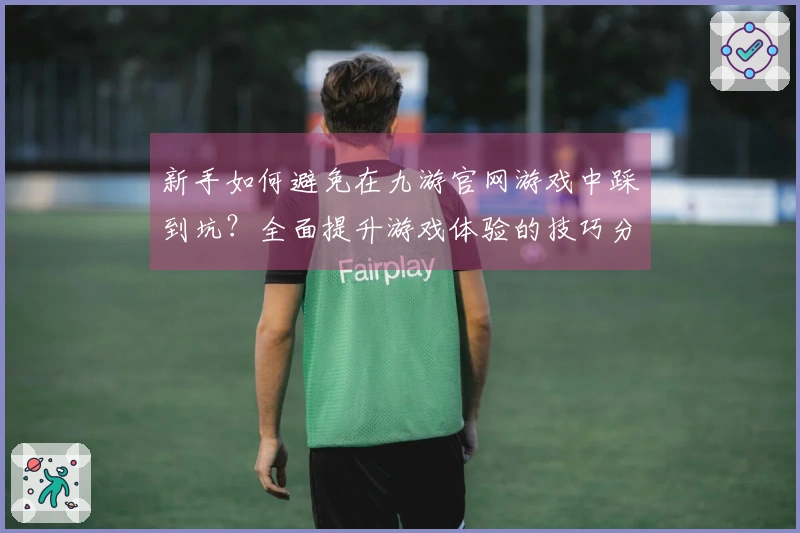 新手如何避免在九游官网游戏中踩到坑？全面提升游戏体验的技巧分享