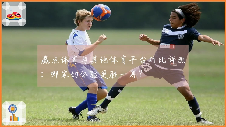 赢点体育与其他体育平台对比评测：哪家的体验更胜一筹？