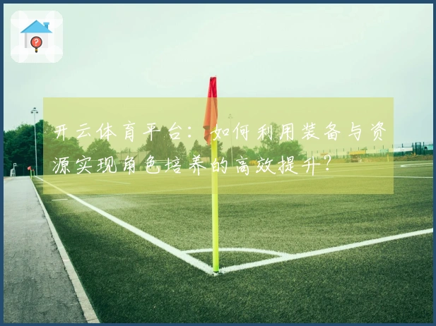 开云体育平台：如何利用装备与资源实现角色培养的高效提升？