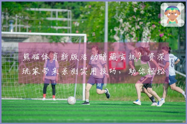 熊猫体育新版活动暗藏玄机？资深玩家带来亲测实用技巧，助你轻松满载而归