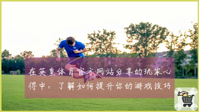 在英皇体育官方网站分享的玩家心得中，了解如何提升你的游戏技巧与体验差异
