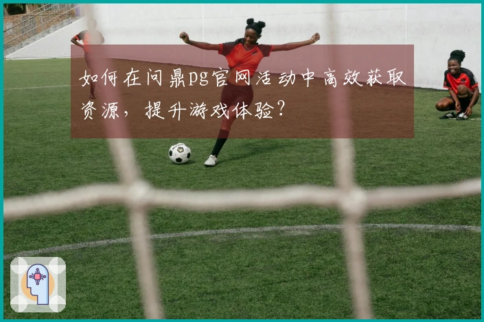 如何在问鼎pg官网活动中高效获取资源，提升游戏体验？