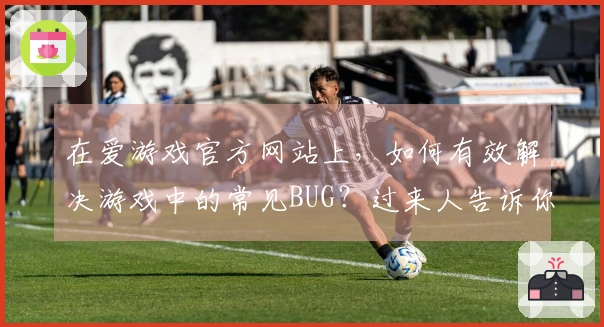 在爱游戏官方网站上，如何有效解决游戏中的常见BUG？过来人告诉你！