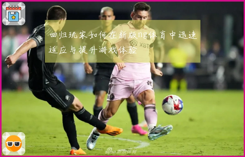 回归玩家如何在新版ng体育中迅速适应与提升游戏体验