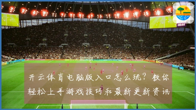 开云体育电脑版入口怎么玩？教你轻松上手游戏技巧和最新更新资讯！