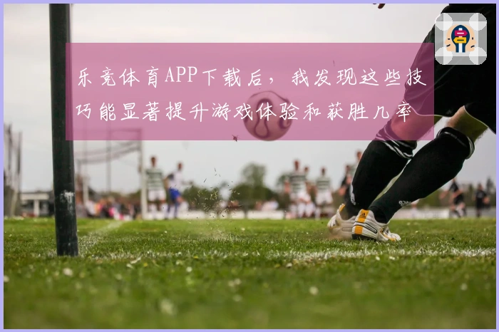 乐竞体育APP下载后，我发现这些技巧能显著提升游戏体验和获胜几率