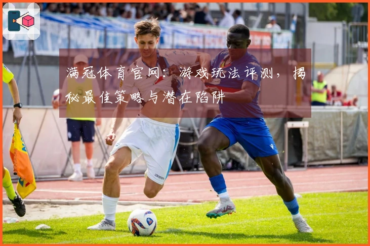 满冠体育官网：游戏玩法评测，揭秘最佳策略与潜在陷阱