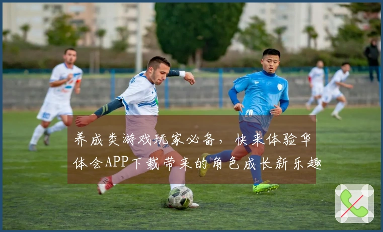 养成类游戏玩家必备，快来体验华体会APP下载带来的角色成长新乐趣！