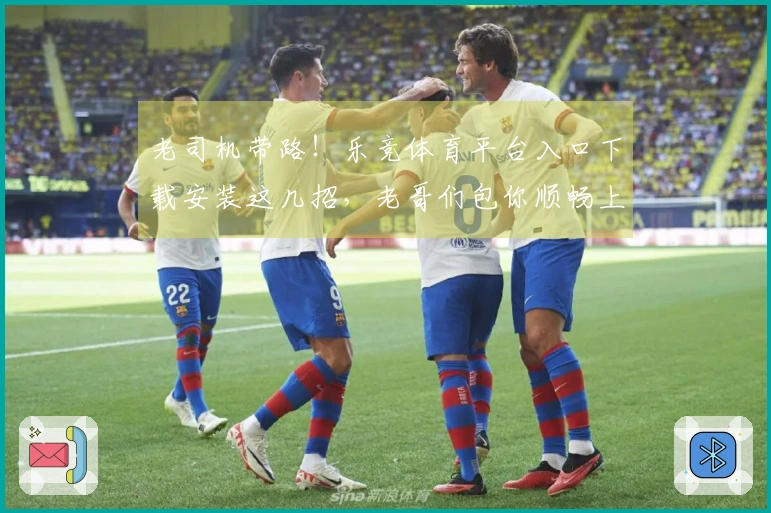 老司机带路！乐竞体育平台入口下载安装这几招，老哥们包你顺畅上手！