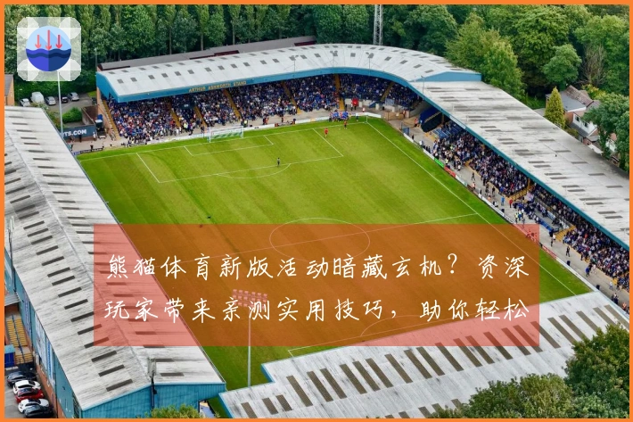 熊猫体育新版活动暗藏玄机？资深玩家带来亲测实用技巧，助你轻松满载而归