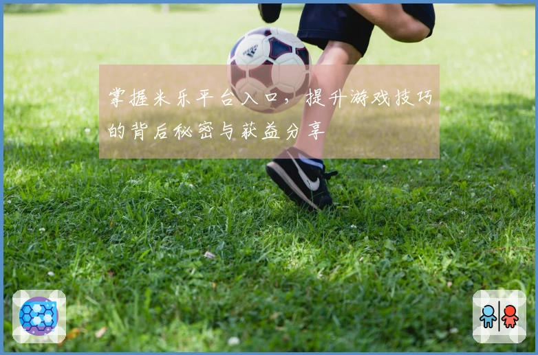 掌握米乐平台入口，提升游戏技巧的背后秘密与获益分享