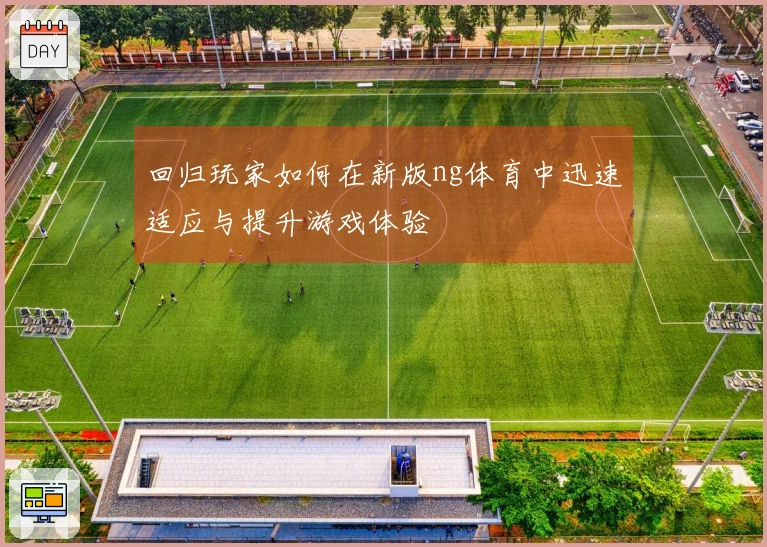 回归玩家如何在新版ng体育中迅速适应与提升游戏体验