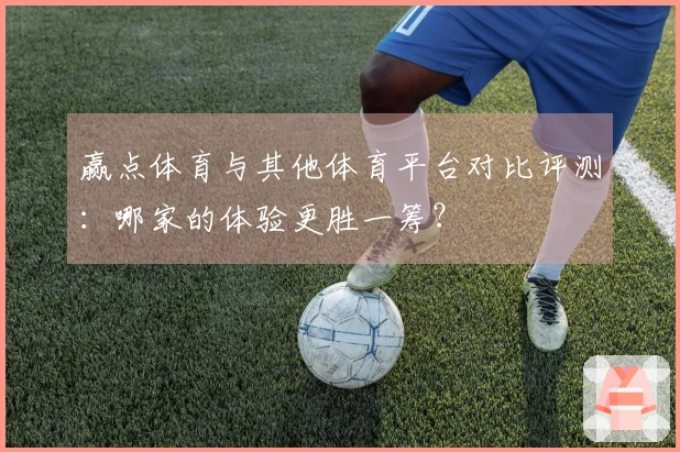 赢点体育与其他体育平台对比评测：哪家的体验更胜一筹？