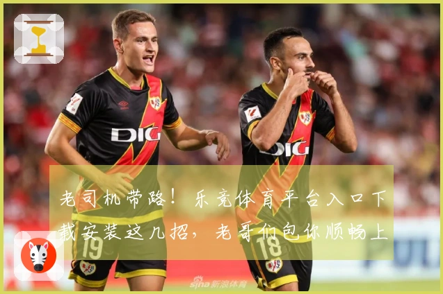 老司机带路！乐竞体育平台入口下载安装这几招，老哥们包你顺畅上手！