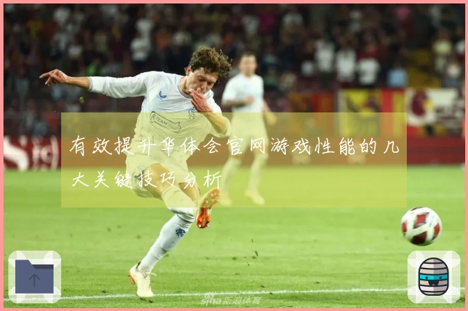 有效提升华体会官网游戏性能的几大关键技巧分析