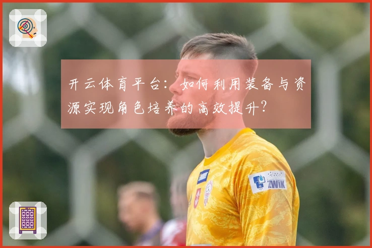 开云体育平台：如何利用装备与资源实现角色培养的高效提升？